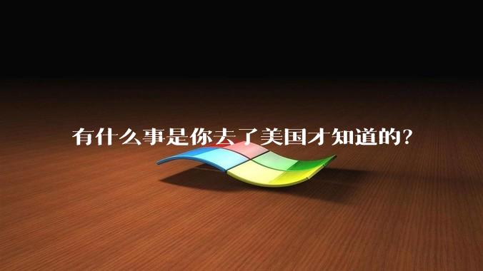 有什么事是你去了美国才知道的？
