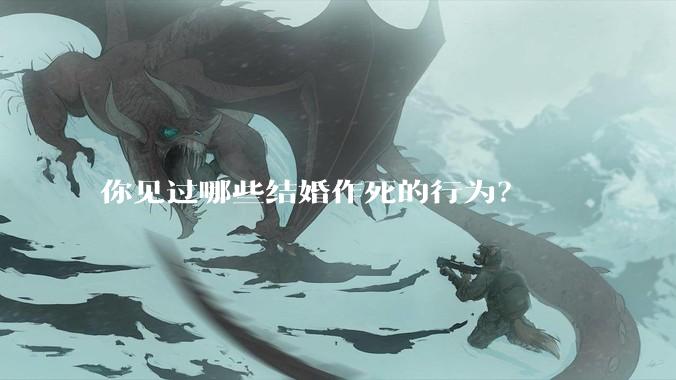 你见过哪些结婚作死的行为？